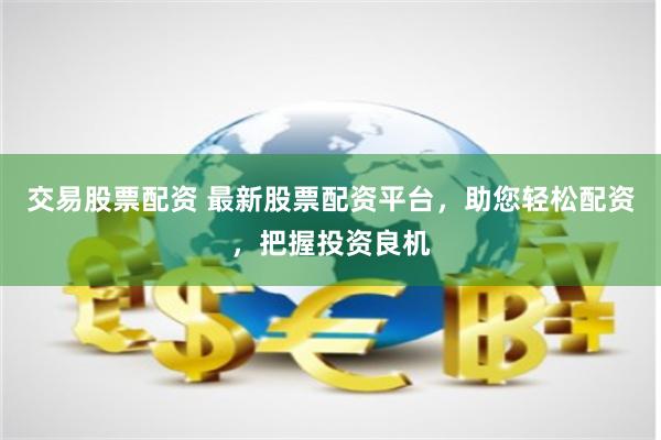 交易股票配资 最新股票配资平台，助您轻松配资，把握投资良机