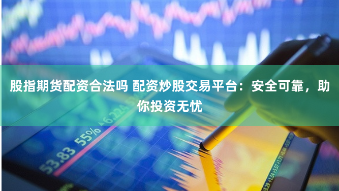 股指期货配资合法吗 配资炒股交易平台：安全可靠，助你投资无忧
