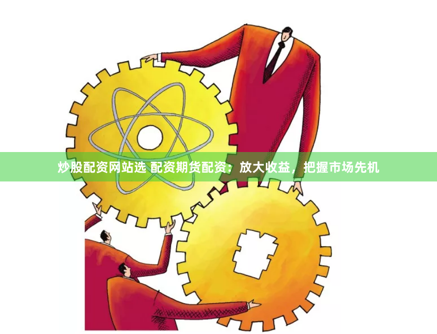炒股配资网站选 配资期货配资：放大收益，把握市场先机