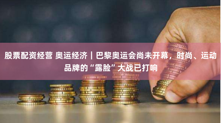 股票配资经营 奥运经济｜巴黎奥运会尚未开幕，时尚、运动品牌的“露脸”大战已打响
