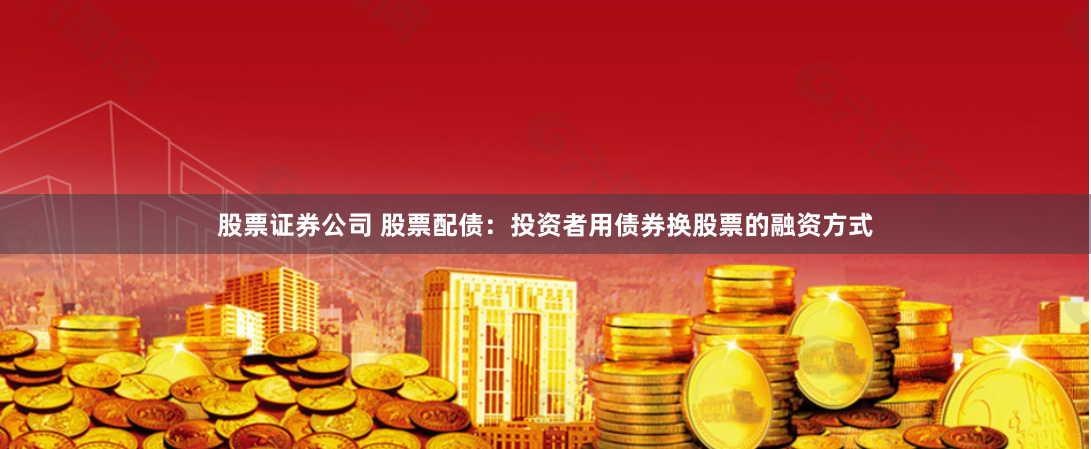 股票证券公司 股票配债：投资者用债券换股票的融资方式