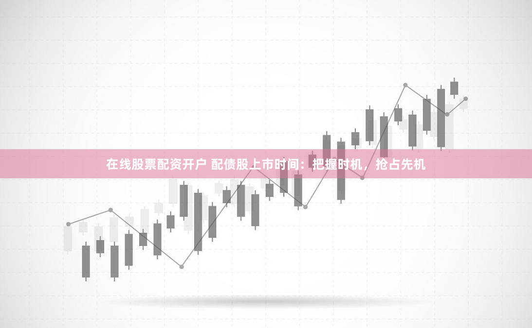 在线股票配资开户 配债股上市时间：把握时机，抢占先机