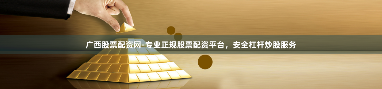 广西股票配资网-专业正规股票配资平台，安全杠杆炒股服务