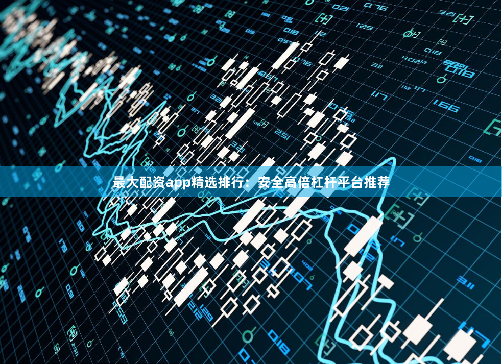最大配资app精选排行：安全高倍杠杆平台推荐