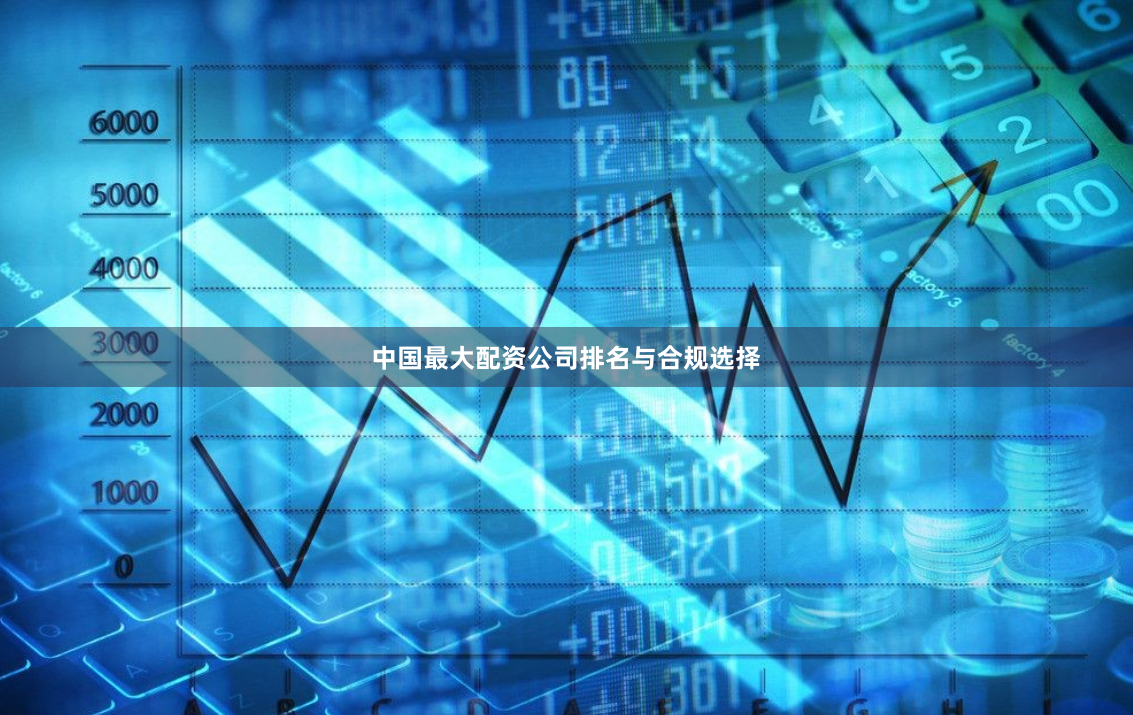 中国最大配资公司排名与合规选择