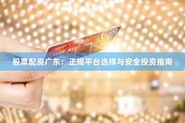 股票配资广东：正规平台选择与安全投资指南