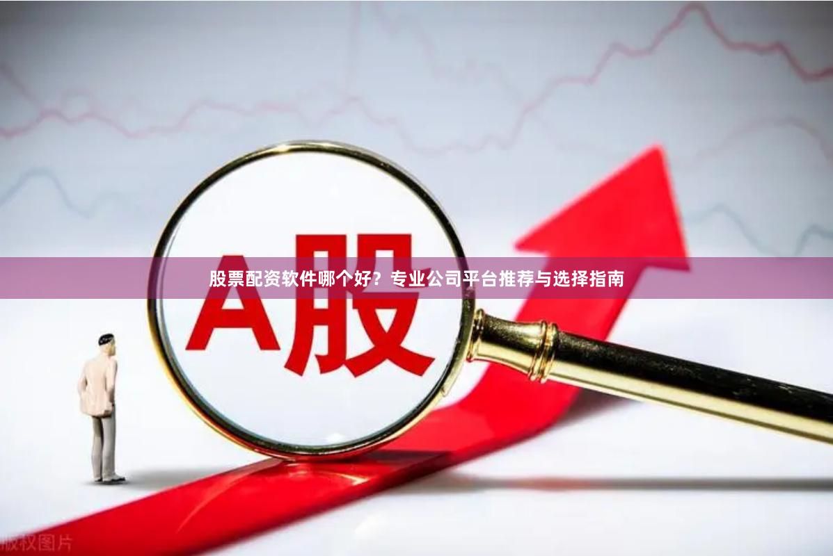股票配资软件哪个好？专业公司平台推荐与选择指南